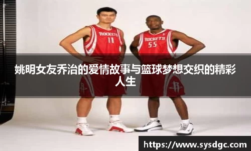 姚明女友乔治的爱情故事与篮球梦想交织的精彩人生