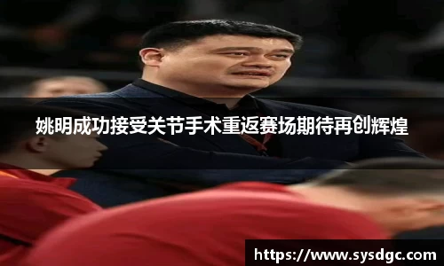 姚明成功接受关节手术重返赛场期待再创辉煌