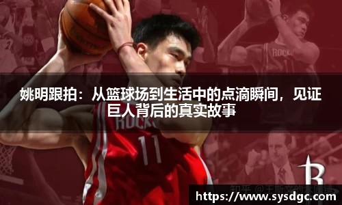 姚明跟拍：从篮球场到生活中的点滴瞬间，见证巨人背后的真实故事