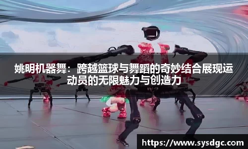 姚明机器舞：跨越篮球与舞蹈的奇妙结合展现运动员的无限魅力与创造力
