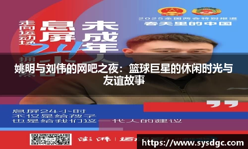 姚明与刘伟的网吧之夜：篮球巨星的休闲时光与友谊故事