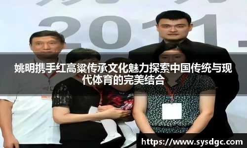 姚明携手红高粱传承文化魅力探索中国传统与现代体育的完美结合