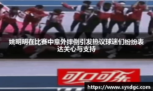 姚明明在比赛中意外摔倒引发热议球迷们纷纷表达关心与支持