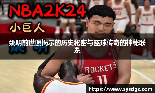 姚明前世照揭示的历史秘密与篮球传奇的神秘联系