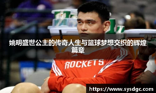 姚明盛世公主的传奇人生与篮球梦想交织的辉煌篇章