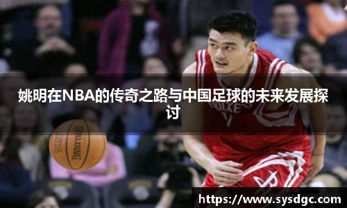 姚明在NBA的传奇之路与中国足球的未来发展探讨
