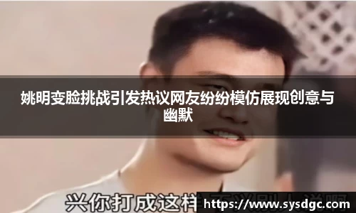 姚明变脸挑战引发热议网友纷纷模仿展现创意与幽默